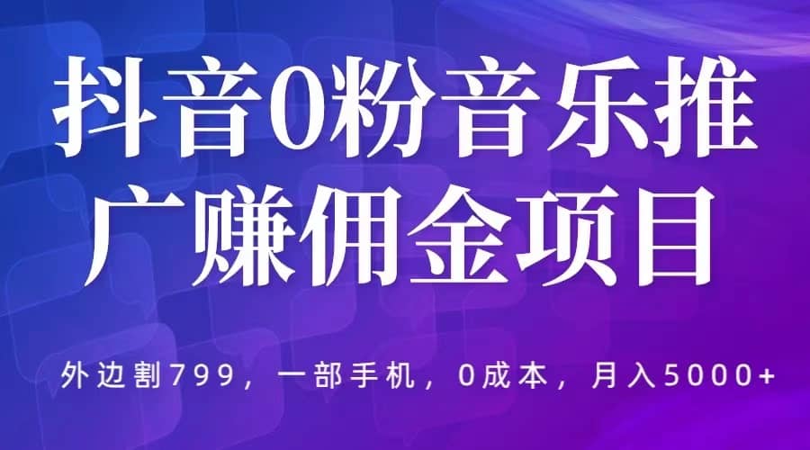 抖音0粉音乐推广赚佣金项目，外边割799，一部手机0成本就可操作，月入5000+-海淘下载站