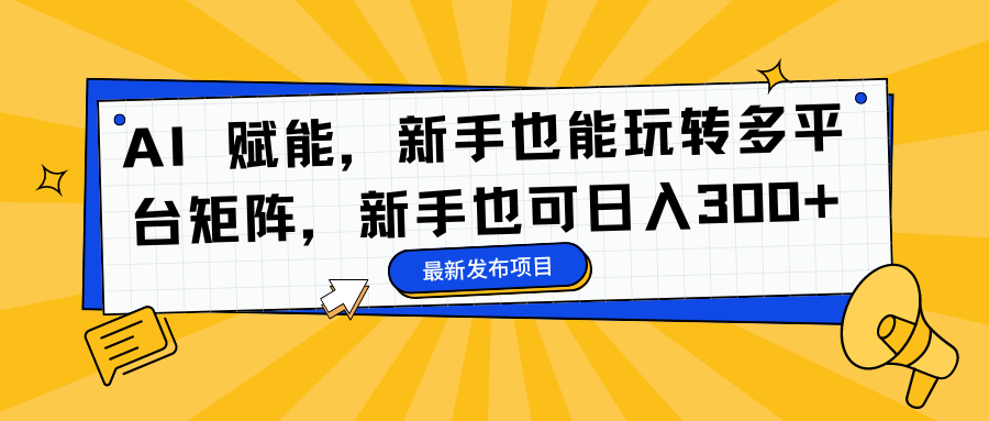 AI 赋能，新手也能玩转多平台矩阵，新手也可日入300+-海淘下载站