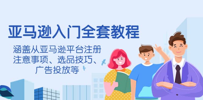 亚马逊入门全套教程，涵盖从亚马逊平台注册注意事项、选品技巧、广告投放等-海淘下载站