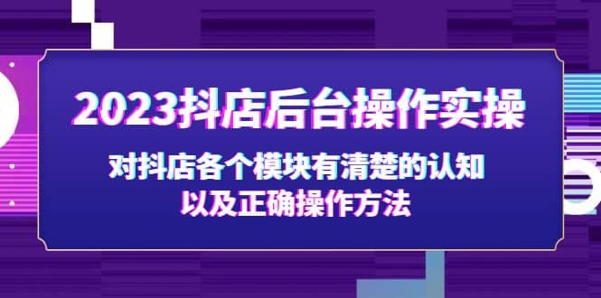 2023抖店后台操作实操，对抖店各个模块有清楚的认知以及正确操作方法-海淘下载站