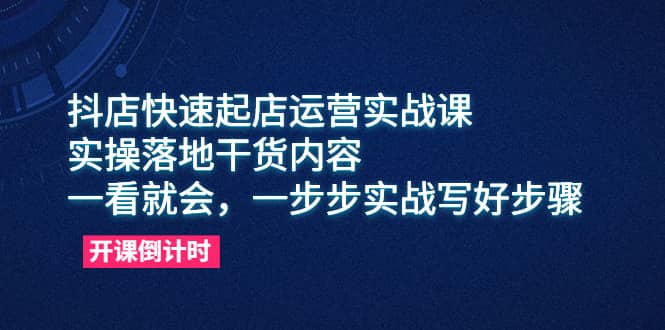 抖店快速起店运营实战课，实操落地干货内容，一看就会，一步步实战写好步骤-海淘下载站