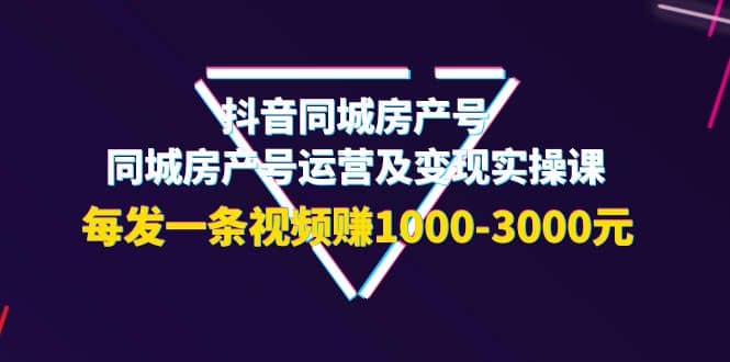 抖音同城房产号,同城房产号运营及变现实操课,每发一条视频赚1000-3000元-海淘下载站
