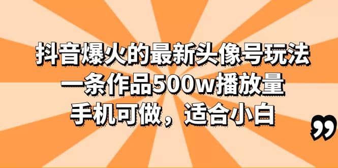 抖音爆火的最新头像号玩法，一条作品500w播放量，手机可做，适合小白-海淘下载站