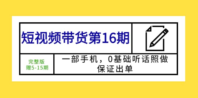 短视频带货第16期：一部手机，0基础听话照做，保证出单-海淘下载站