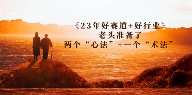 某收费文章《23年好赛道+好行业》老头准备了两个“心法”+一个“术法”-海淘下载站