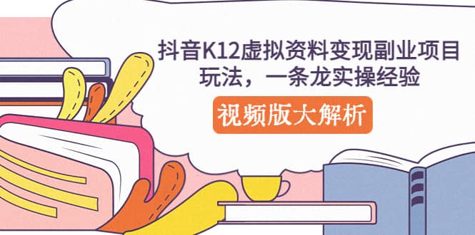 抖音K12虚拟资料变现副业项目玩法，一条龙实操经验，视频版大解析-海淘下载站