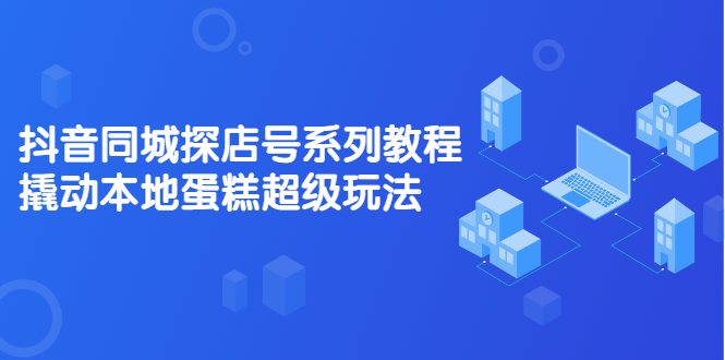 抖音同城探店号系列教程，撬动本地蛋糕超级玩法【视频课程】-海淘下载站