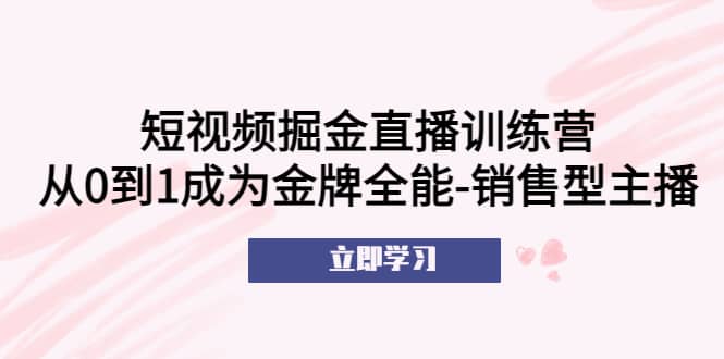 短视频掘金直播训练营:从0到1成为金牌全能-销售型主播-海淘下载站