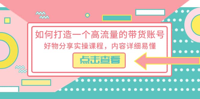 如何打造一个高流量的带货账号，好物分享实操课程，内容详细易懂-海淘下载站