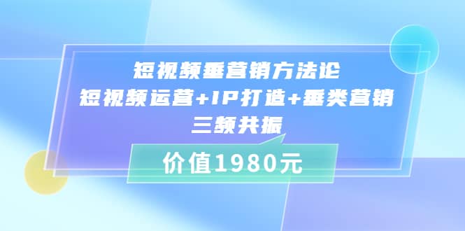 短视频垂营销方法论:短视频运营+IP打造+垂类营销，三频共振（价值1980）-海淘下载站