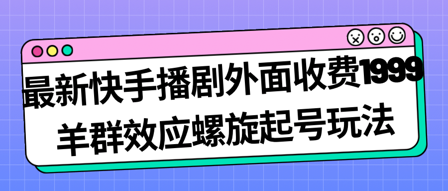 最新快手播剧外面收费1999羊群效应螺旋起号玩法配合流量日入几百完全没问题-海淘下载站