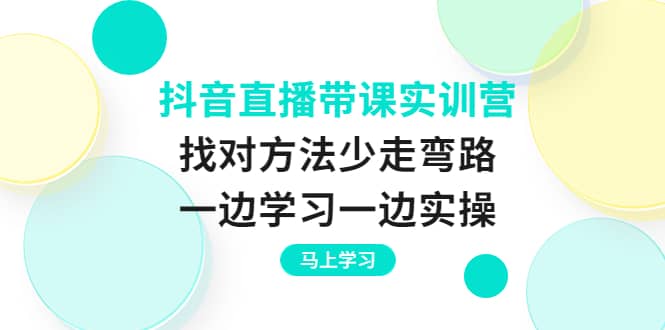 抖音直播带课实训营：找对方法少走弯路，一边学习一边实操-海淘下载站