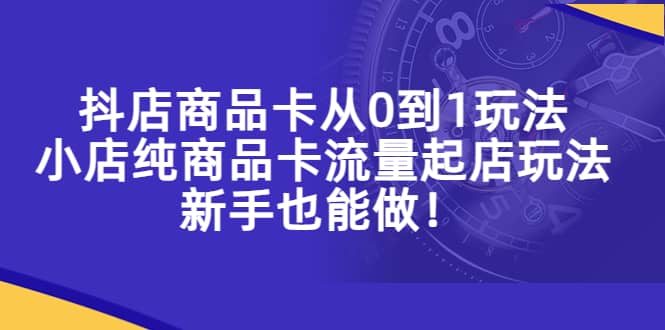 抖店商品卡从0到1玩法，小店纯商品卡流量起店玩法，新手也能做-海淘下载站