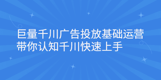 巨量千川广告投放基础运营，带你认知千川快速上手-海淘下载站