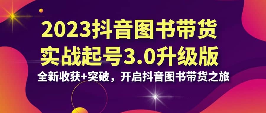 2023抖音 图书带货实战起号3.0升级版：全新收获+突破，开启抖音图书带货之旅-海淘下载站