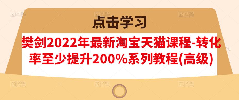 樊剑2022年最新淘宝天猫课程-转化率至少提升200%系列教程(高级)-海淘下载站