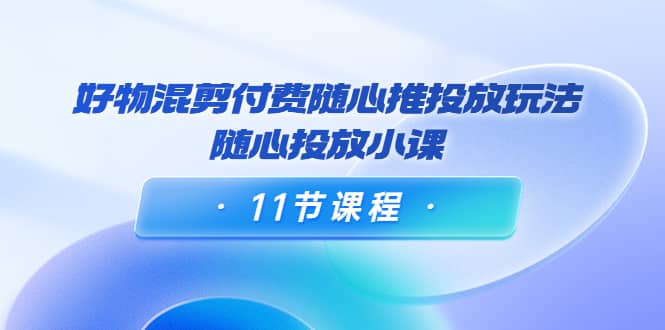 好物混剪付费随心推投放玩法，随心投放小课（11节课程）-海淘下载站