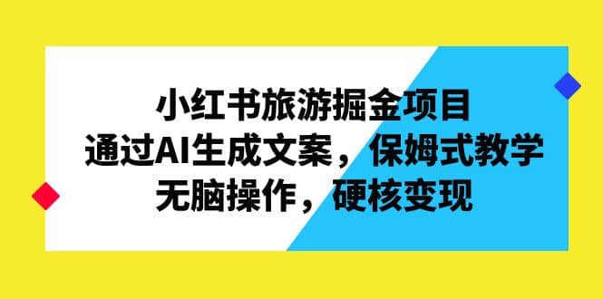 小红书旅游掘金项目，通过AI生成文案，保姆式教学，无脑操作，硬核变现-海淘下载站