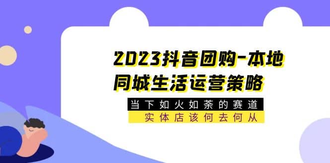 2023抖音团购-本地同城生活运营策略 当下如火如荼的赛道·实体店该何去何从-海淘下载站