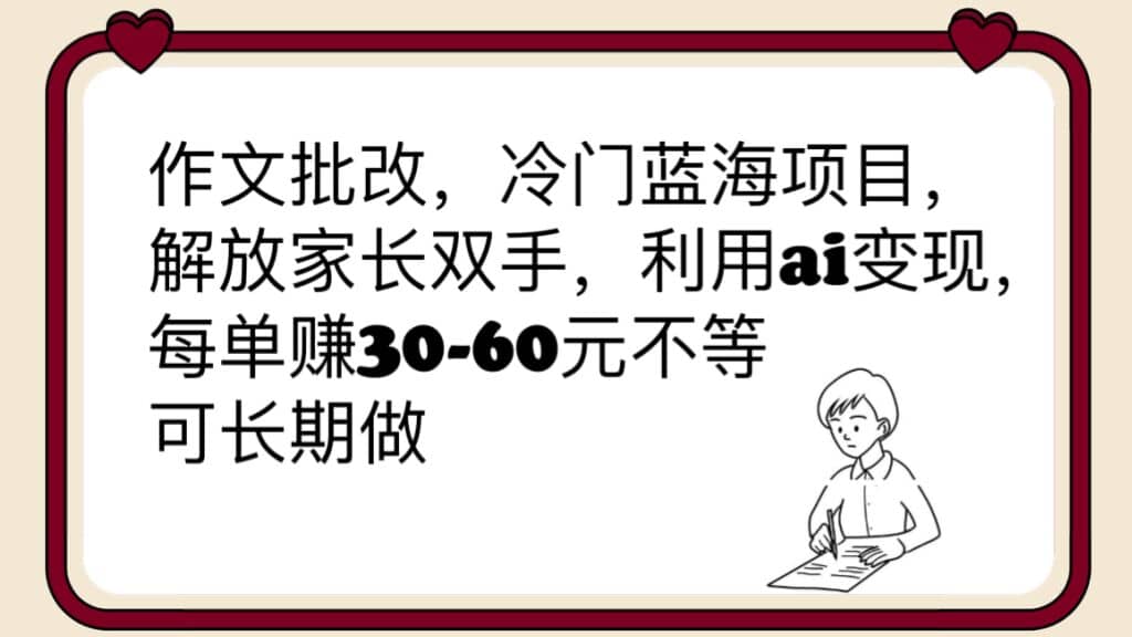 作文批改，冷门蓝海项目，解放家长双手，利用ai变现，每单赚30-60元不等-海淘下载站