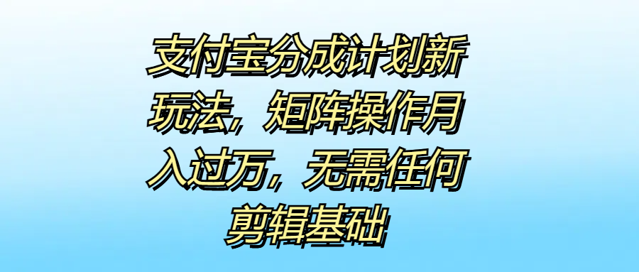 支付宝分成计划新玩法，矩阵操作月入过万，无需任何剪辑基础-海淘下载站