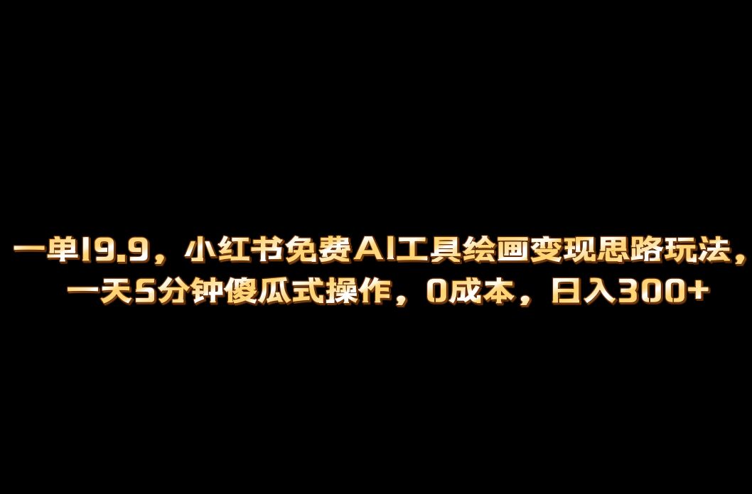 小红书免费AI工具绘画变现玩法，一天5分钟傻瓜式操作，0成本日入300+-海淘下载站