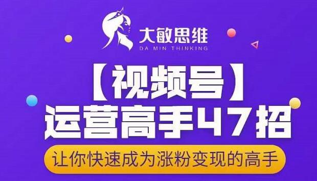 大敏思维-视频号运营高手47招，让你快速成为涨粉变现高手-海淘下载站