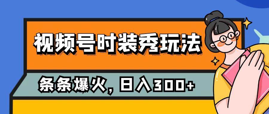 视频号时装秀玩法，条条流量2W+，保姆级教学，每天5分钟收入300+-海淘下载站