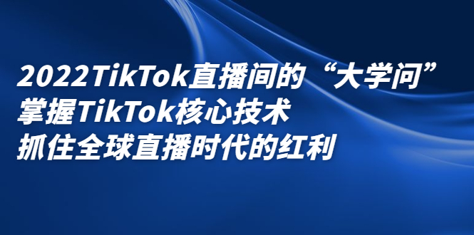 2022TikTok直播间的“大学问”，掌握TikTok核心技术，抓住全球直播时代的红利-海淘下载站