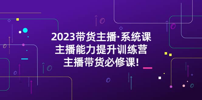 2023带货主播·系统课，主播能力提升训练营，主播带货必修课-海淘下载站