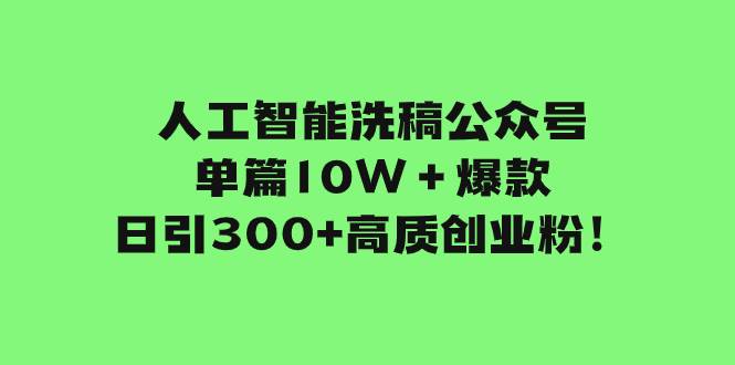 人工智能洗稿公众号单篇10W＋爆款，日引300+高质创业粉！-海淘下载站