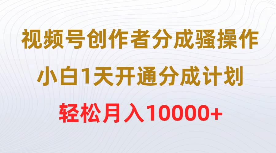 视频号创作者分成骚操作，小白1天开通分成计划，轻松月入10000+-海淘下载站