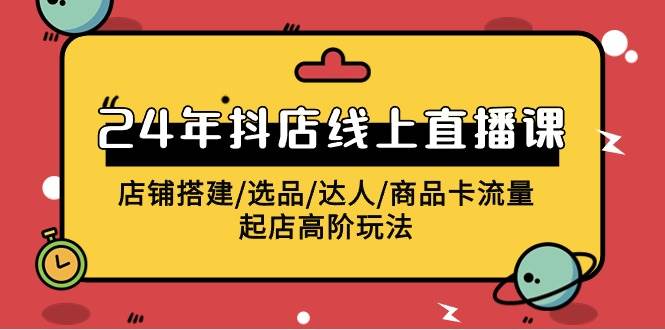 2024年抖店线上直播课，店铺搭建/选品/达人/商品卡流量/起店高阶玩法-海淘下载站