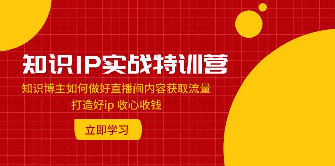 知识IP实战特训营：知识博主如何做好直播间内容获取流量 打造好ip 收心收钱-海淘下载站