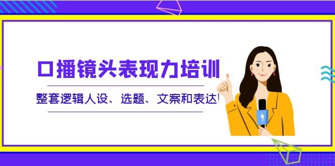 口播镜头表现力培训：整套逻辑人设、选题、文案和表达-海淘下载站