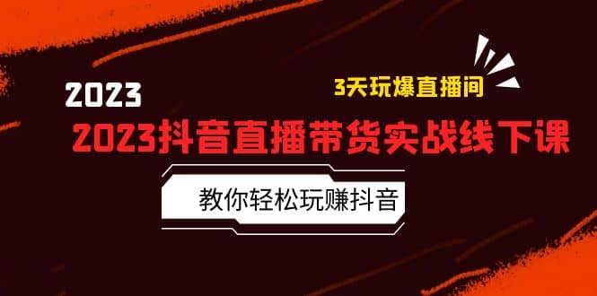 2023抖音直播带货实战线下课：教你轻松玩赚抖音，3天玩爆·直播间-海淘下载站