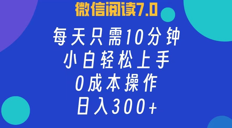 微信阅读7.0，每日10分钟，日收入300+，0成本小白轻松上手-海淘下载站