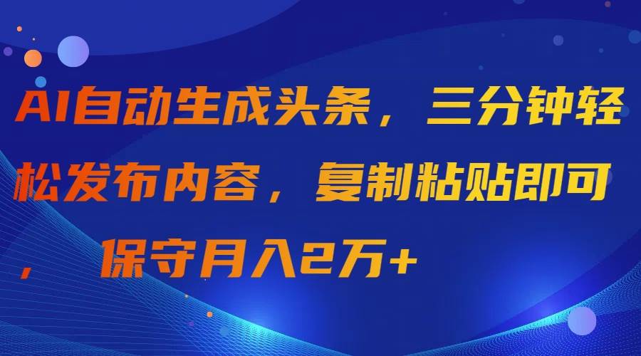 AI自动生成头条，三分钟轻松发布内容，复制粘贴即可， 保守月入2万+-海淘下载站