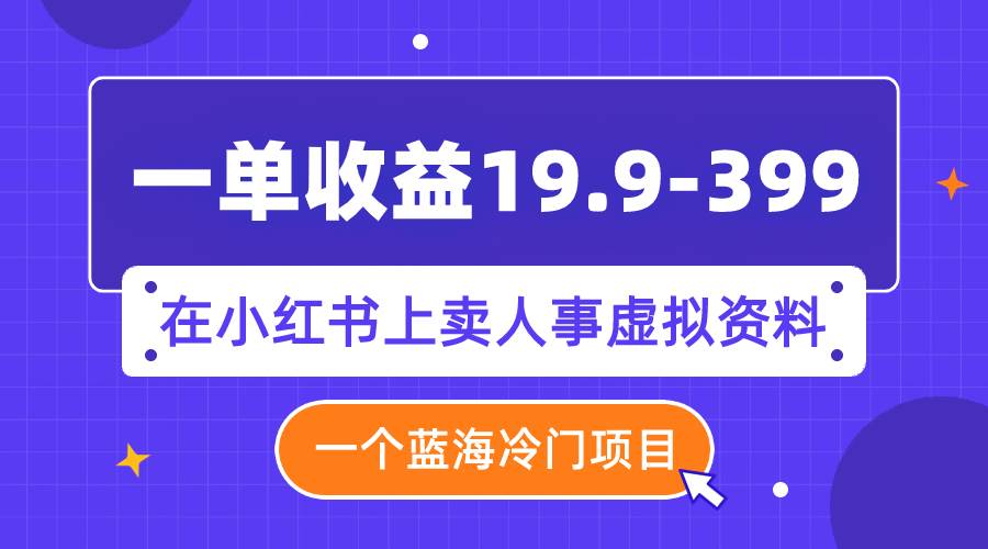 一单收益19.9-399，一个蓝海冷门项目，在小红书上卖人事虚拟资料-海淘下载站