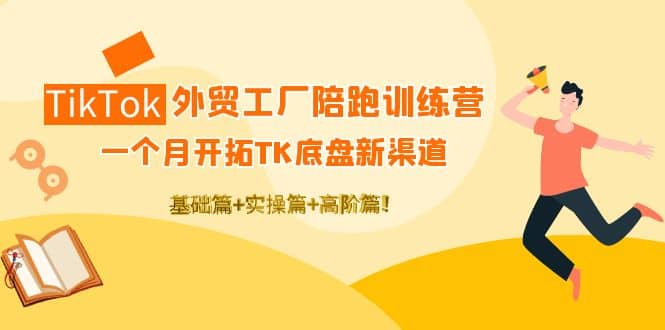 TikTok外贸工厂陪跑训练营：一个月开拓TK底盘新渠道 基础+实操+高阶篇-海淘下载站