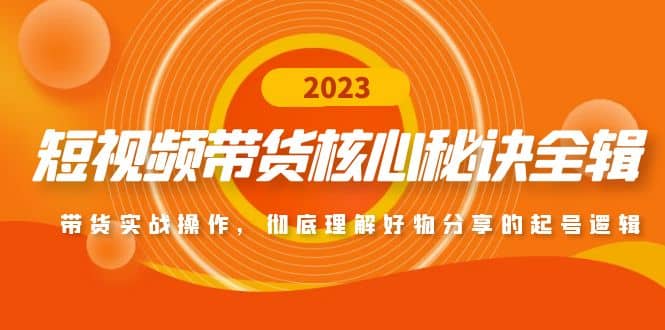 短视频带货核心秘诀全辑：带货实战操作，彻底理解好物分享的起号逻辑-海淘下载站