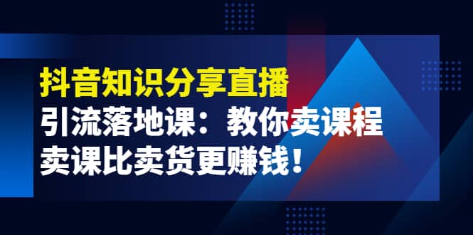 《抖音知识分享直播》引流落地课：教你卖课程，卖课比卖货更赚钱-海淘下载站