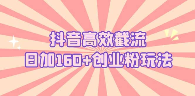 抖音高效截流日加160+创业粉玩法：详细操作实战演示！-海淘下载站