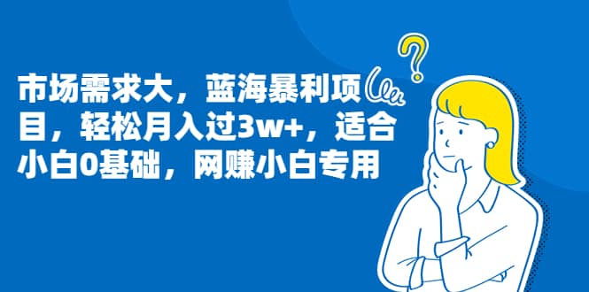 市场需求大，蓝海暴利项目，轻松月入过3w+，适合小白0基础，网赚小白专用-海淘下载站