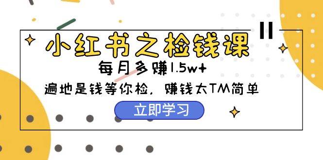 小红书之检钱课：从0开始实测每月多赚1.5w起步，赚钱真的太简单了（98节）-海淘下载站