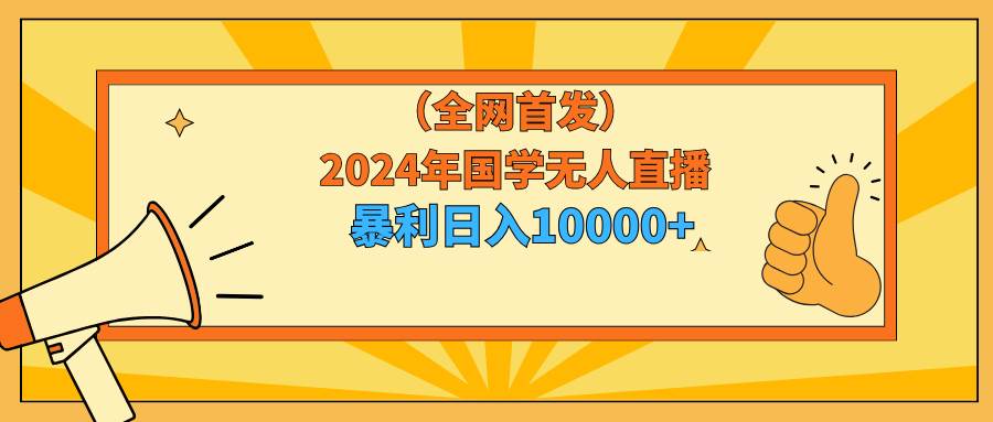2024年国学无人直播暴力日入10000+小白也可操作-海淘下载站