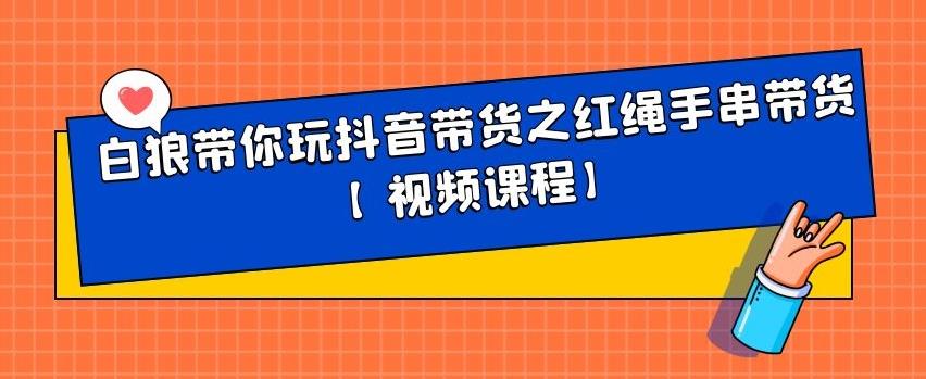 白狼带你玩抖音带货之红绳手串带货【视频课程】-海淘下载站