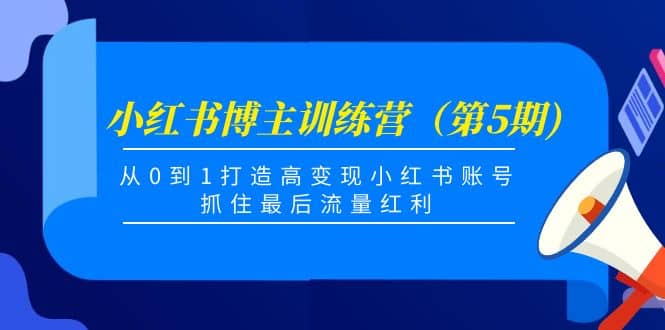 小红书博主训练营（第5期)，从0到1打造高变现小红书账号，抓住最后流量红利-海淘下载站