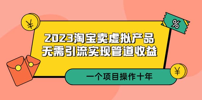 2023淘宝卖虚拟产品，无需引流实现管道收益 一个项目能操作十年-海淘下载站