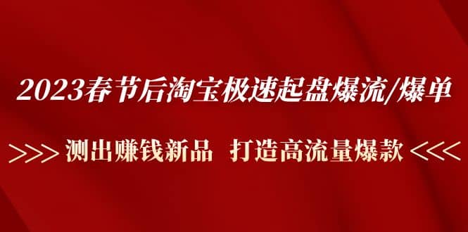 2023春节后淘宝极速起盘爆流/爆单：测出赚钱新品 打造高流量爆款-海淘下载站